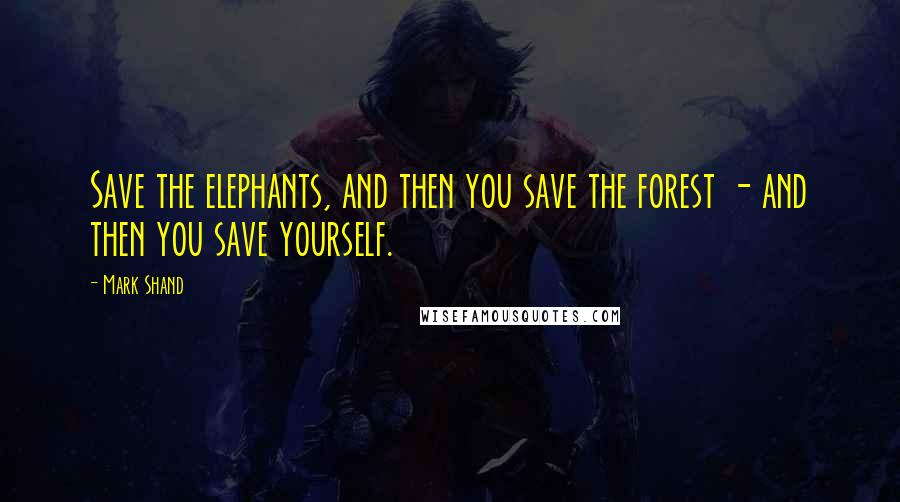 Mark Shand Quotes: Save the elephants, and then you save the forest - and then you save yourself.