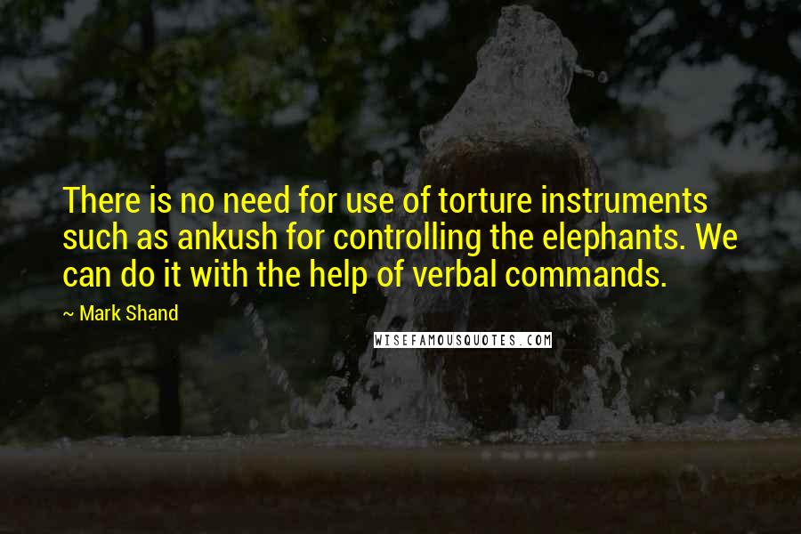 Mark Shand Quotes: There is no need for use of torture instruments such as ankush for controlling the elephants. We can do it with the help of verbal commands.