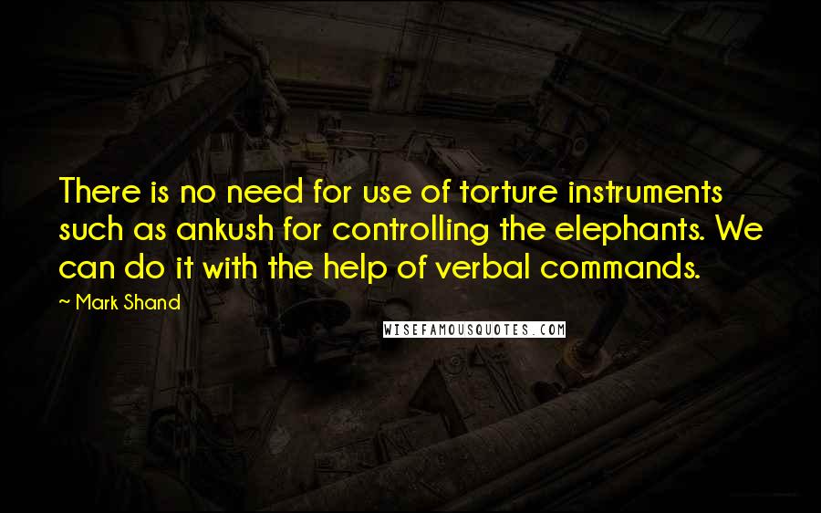 Mark Shand Quotes: There is no need for use of torture instruments such as ankush for controlling the elephants. We can do it with the help of verbal commands.