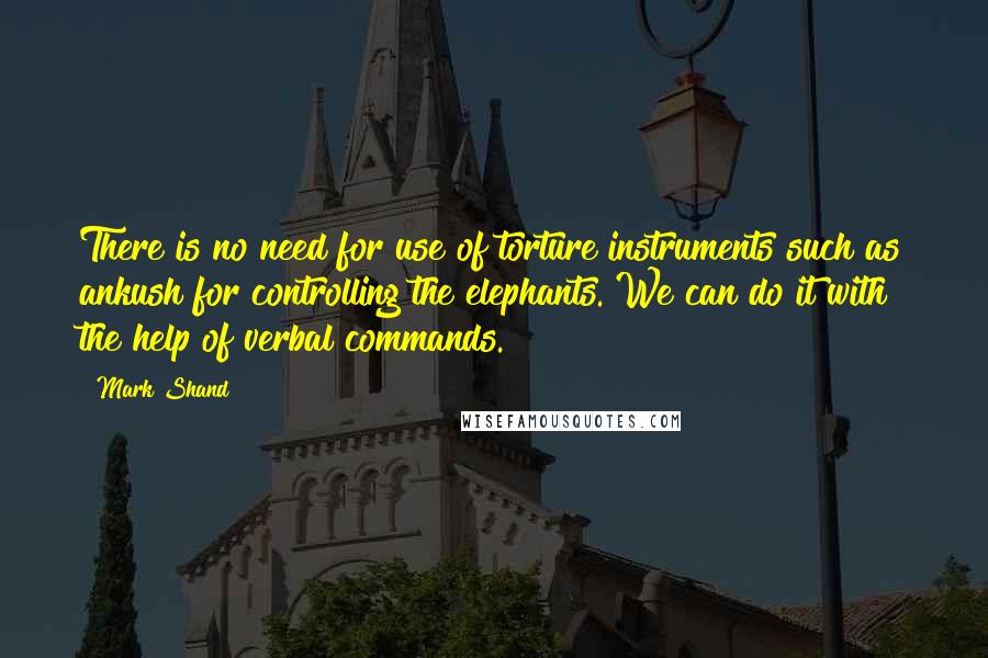 Mark Shand Quotes: There is no need for use of torture instruments such as ankush for controlling the elephants. We can do it with the help of verbal commands.