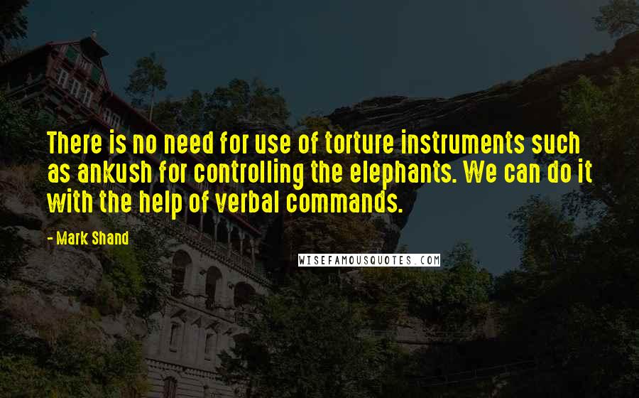 Mark Shand Quotes: There is no need for use of torture instruments such as ankush for controlling the elephants. We can do it with the help of verbal commands.