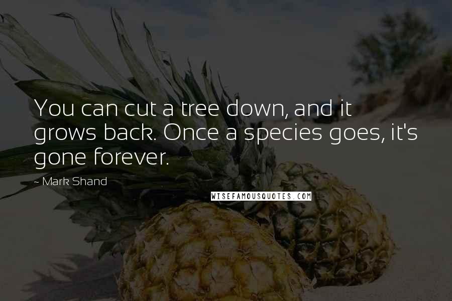Mark Shand Quotes: You can cut a tree down, and it grows back. Once a species goes, it's gone forever.