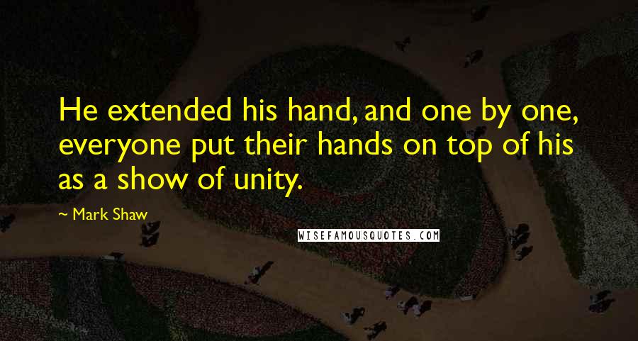 Mark Shaw Quotes: He extended his hand, and one by one, everyone put their hands on top of his as a show of unity.