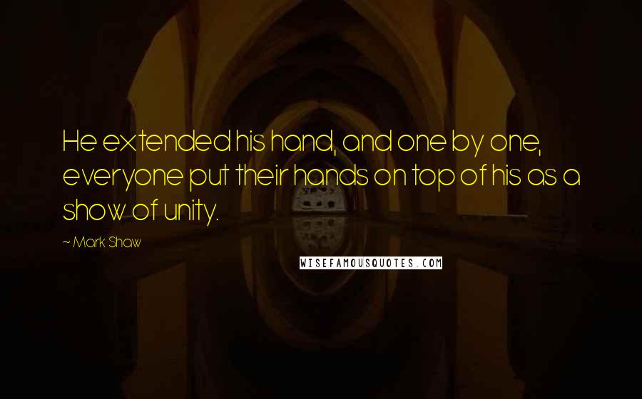 Mark Shaw Quotes: He extended his hand, and one by one, everyone put their hands on top of his as a show of unity.