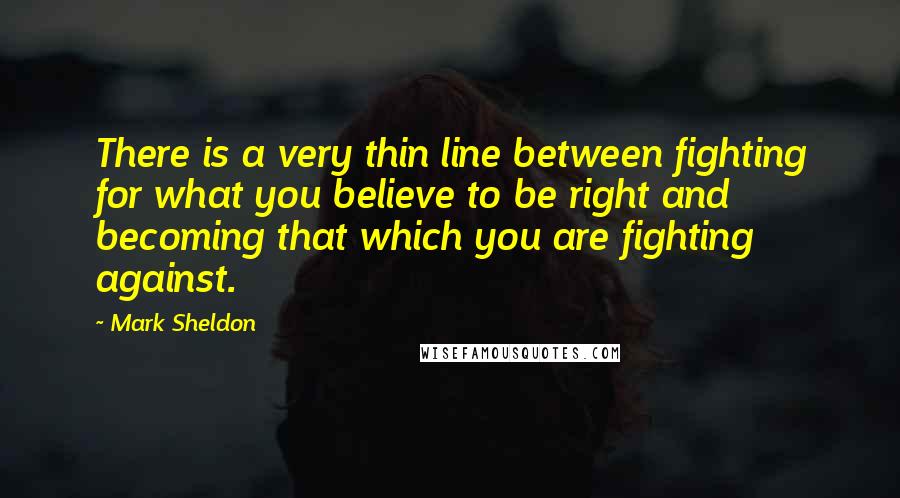 Mark Sheldon Quotes: There is a very thin line between fighting for what you believe to be right and becoming that which you are fighting against.