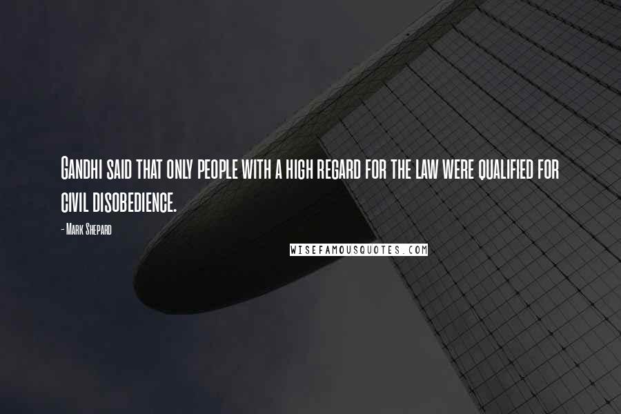 Mark Shepard Quotes: Gandhi said that only people with a high regard for the law were qualified for civil disobedience.