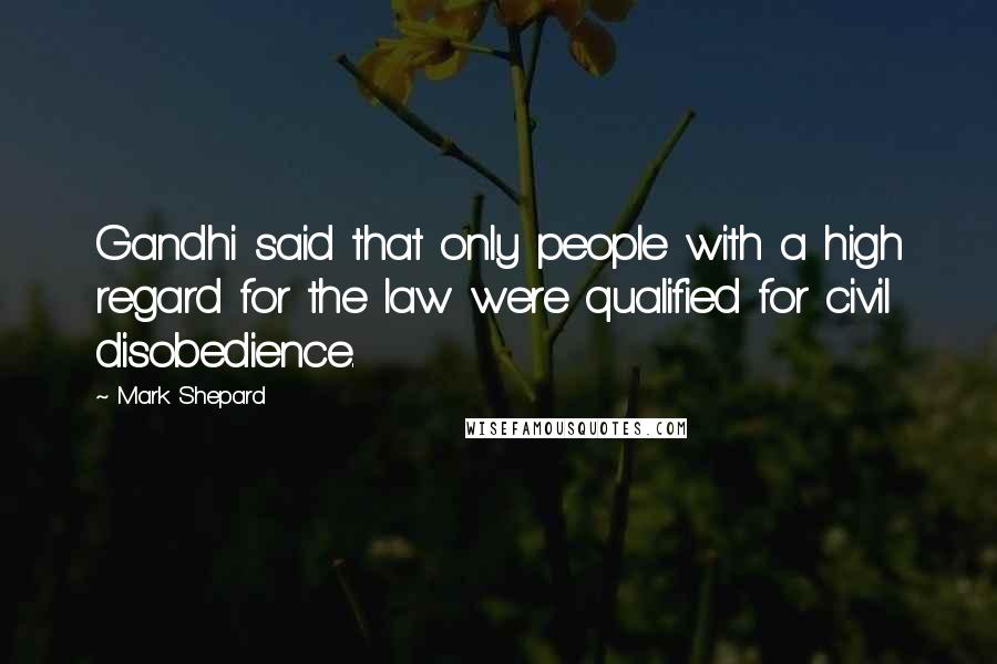 Mark Shepard Quotes: Gandhi said that only people with a high regard for the law were qualified for civil disobedience.