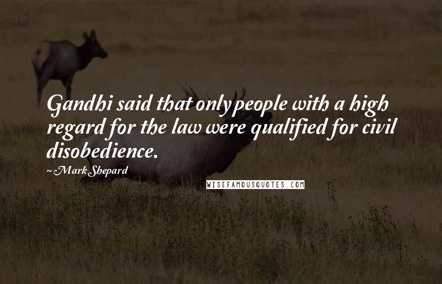 Mark Shepard Quotes: Gandhi said that only people with a high regard for the law were qualified for civil disobedience.