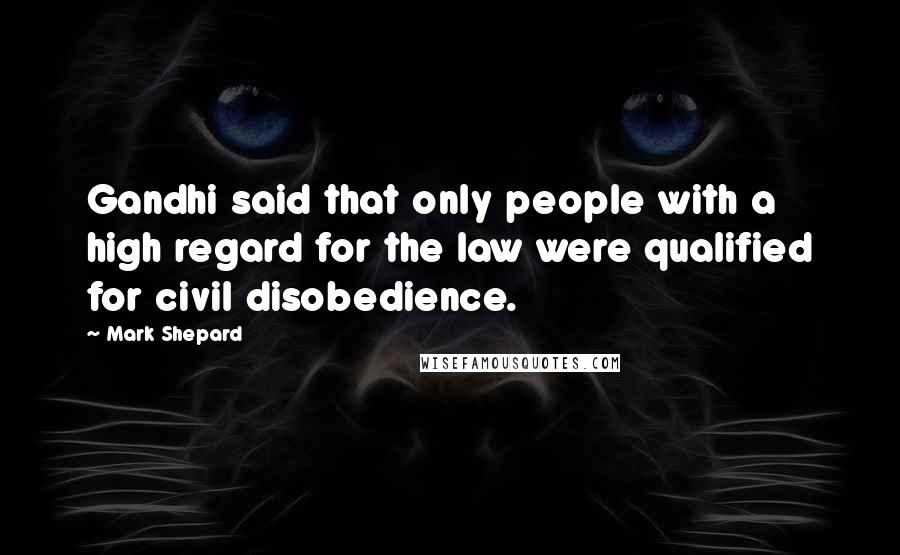 Mark Shepard Quotes: Gandhi said that only people with a high regard for the law were qualified for civil disobedience.