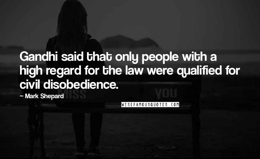 Mark Shepard Quotes: Gandhi said that only people with a high regard for the law were qualified for civil disobedience.