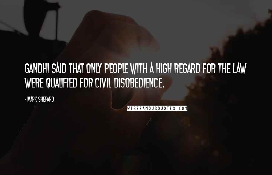 Mark Shepard Quotes: Gandhi said that only people with a high regard for the law were qualified for civil disobedience.