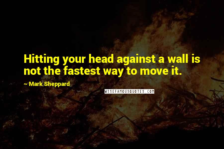 Mark Sheppard Quotes: Hitting your head against a wall is not the fastest way to move it.