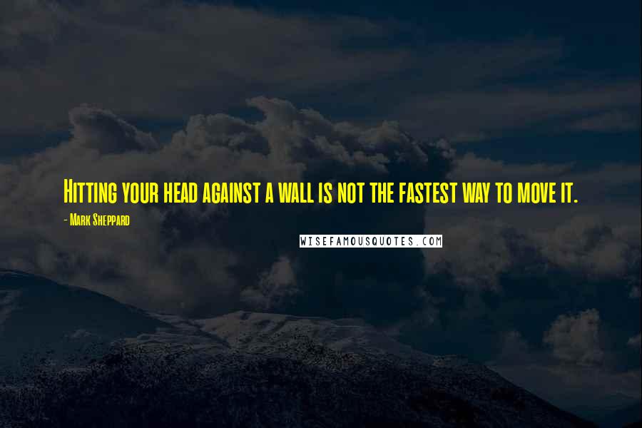 Mark Sheppard Quotes: Hitting your head against a wall is not the fastest way to move it.