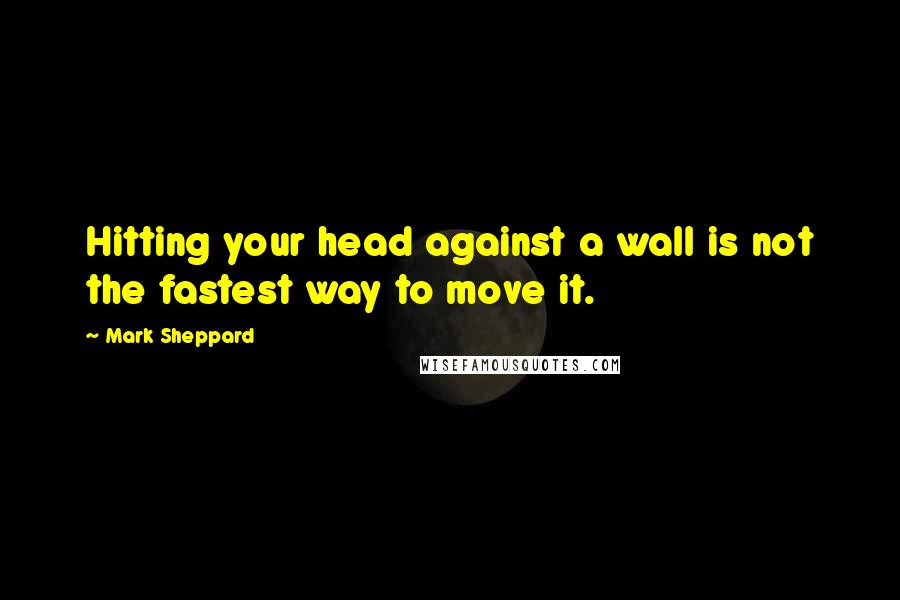 Mark Sheppard Quotes: Hitting your head against a wall is not the fastest way to move it.