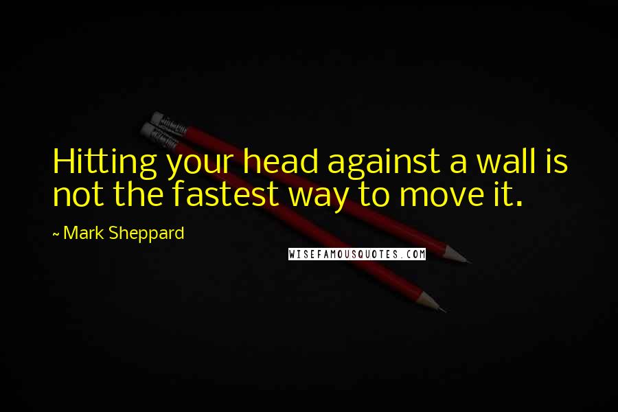 Mark Sheppard Quotes: Hitting your head against a wall is not the fastest way to move it.