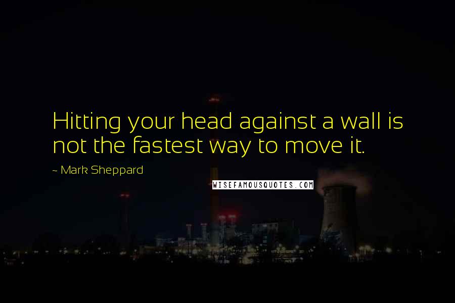 Mark Sheppard Quotes: Hitting your head against a wall is not the fastest way to move it.