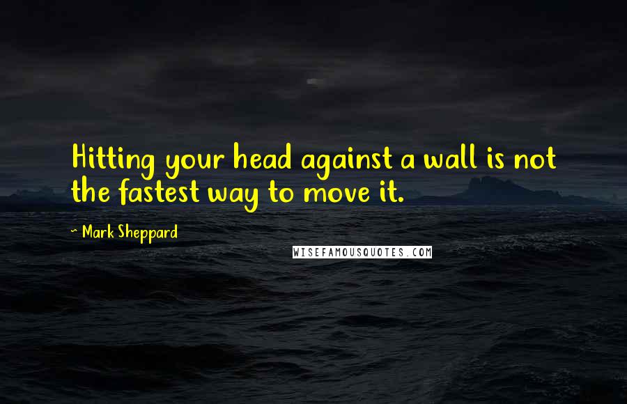 Mark Sheppard Quotes: Hitting your head against a wall is not the fastest way to move it.