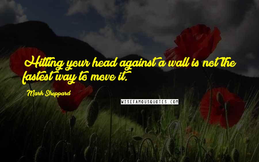 Mark Sheppard Quotes: Hitting your head against a wall is not the fastest way to move it.