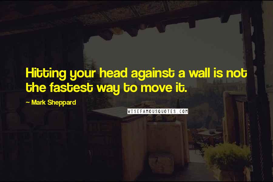 Mark Sheppard Quotes: Hitting your head against a wall is not the fastest way to move it.