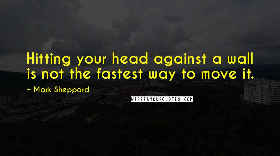 Mark Sheppard Quotes: Hitting your head against a wall is not the fastest way to move it.