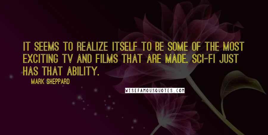 Mark Sheppard Quotes: It seems to realize itself to be some of the most exciting TV and films that are made. Sci-fi just has that ability.