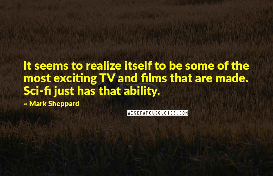 Mark Sheppard Quotes: It seems to realize itself to be some of the most exciting TV and films that are made. Sci-fi just has that ability.