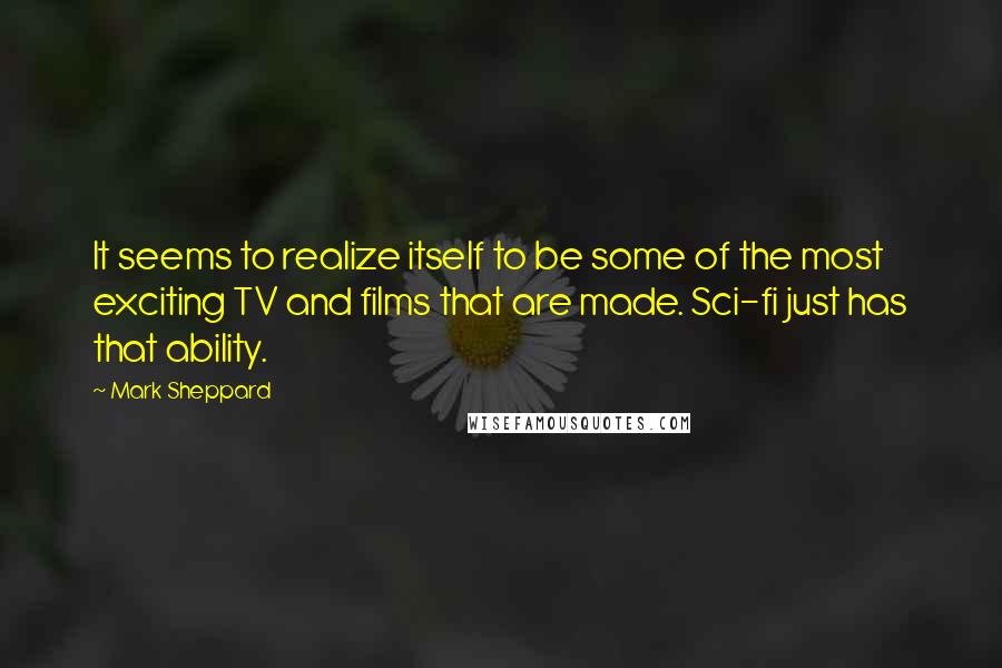 Mark Sheppard Quotes: It seems to realize itself to be some of the most exciting TV and films that are made. Sci-fi just has that ability.