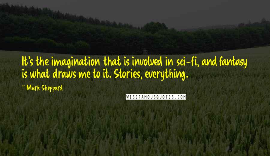 Mark Sheppard Quotes: It's the imagination that is involved in sci-fi, and fantasy is what draws me to it. Stories, everything.