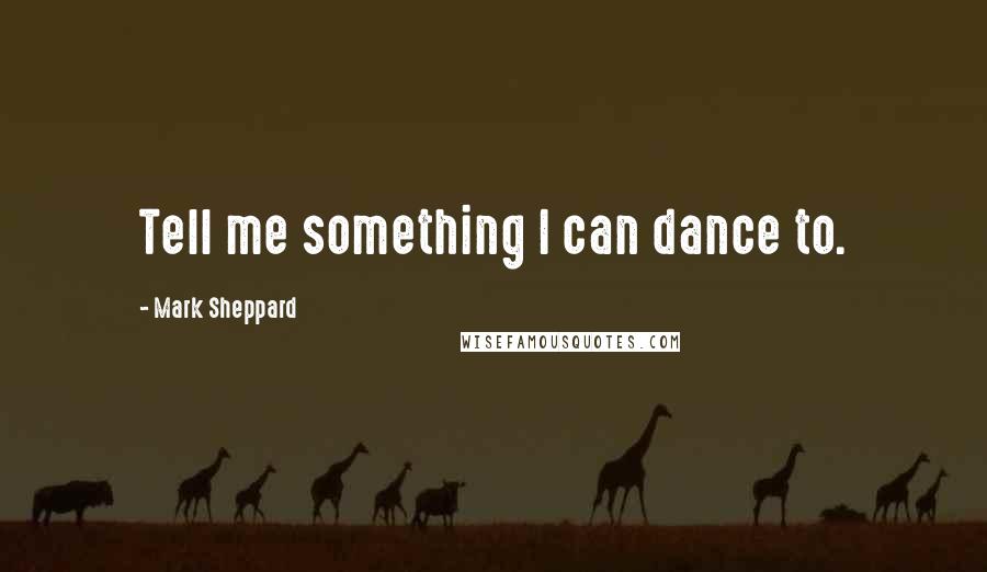 Mark Sheppard Quotes: Tell me something I can dance to.