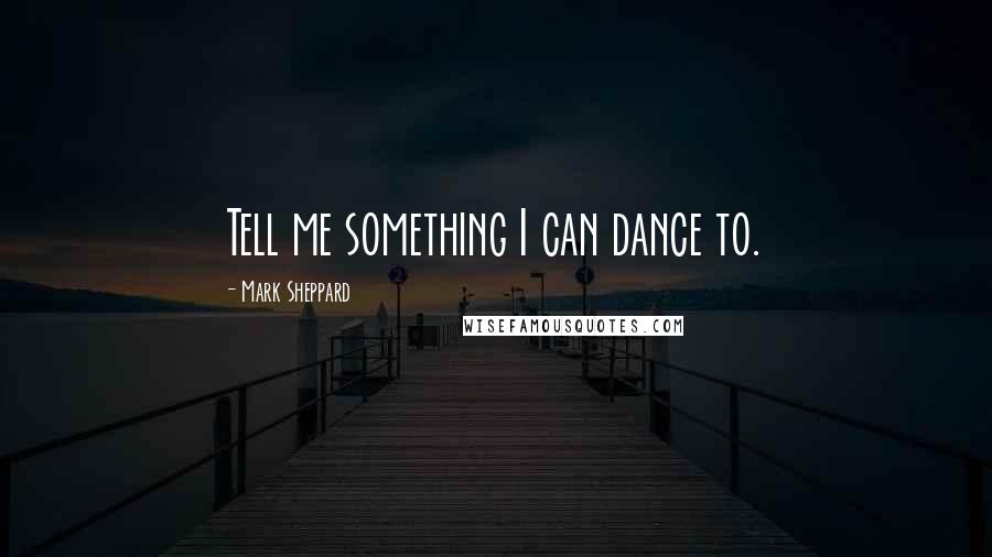 Mark Sheppard Quotes: Tell me something I can dance to.