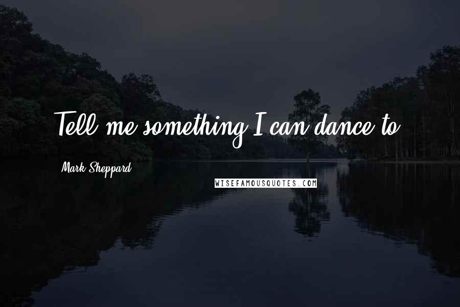 Mark Sheppard Quotes: Tell me something I can dance to.