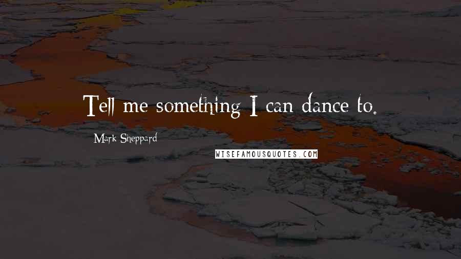 Mark Sheppard Quotes: Tell me something I can dance to.