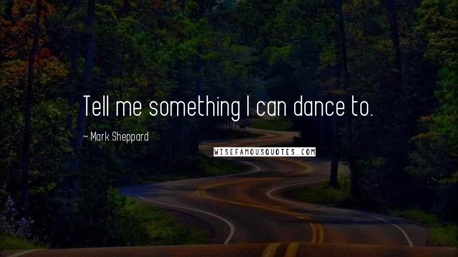 Mark Sheppard Quotes: Tell me something I can dance to.