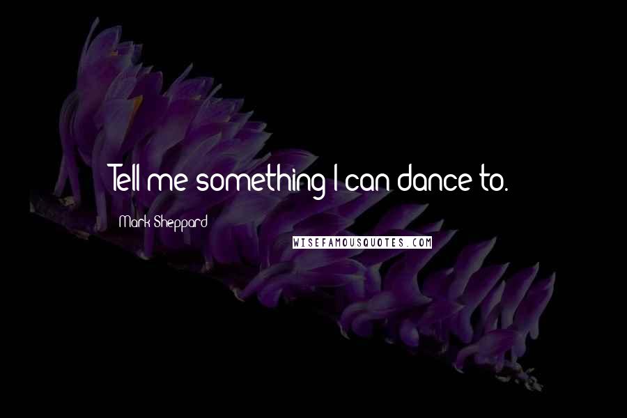 Mark Sheppard Quotes: Tell me something I can dance to.
