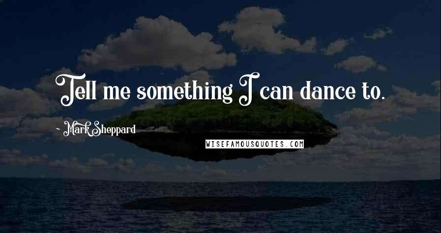 Mark Sheppard Quotes: Tell me something I can dance to.