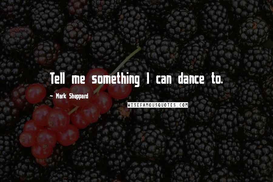 Mark Sheppard Quotes: Tell me something I can dance to.