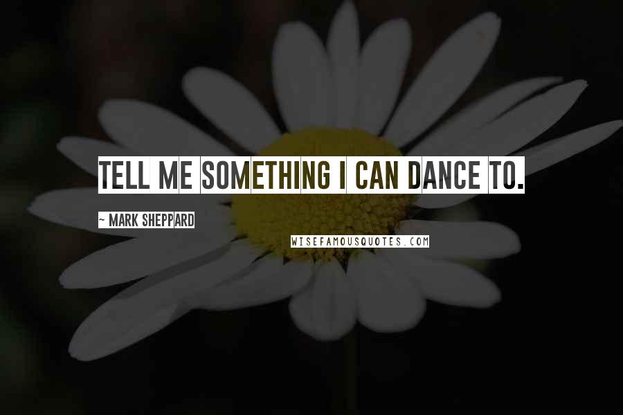 Mark Sheppard Quotes: Tell me something I can dance to.