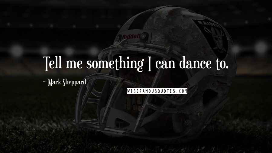 Mark Sheppard Quotes: Tell me something I can dance to.