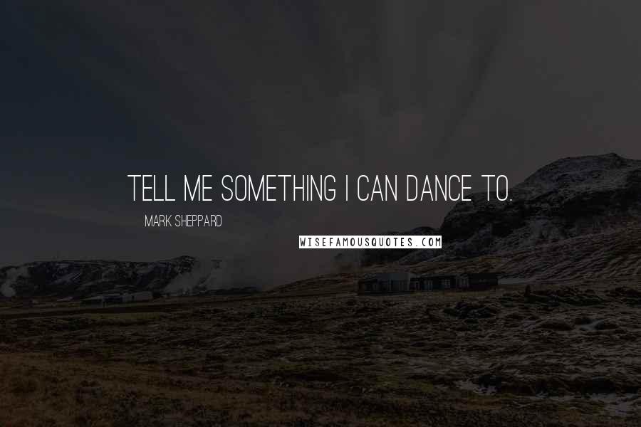 Mark Sheppard Quotes: Tell me something I can dance to.