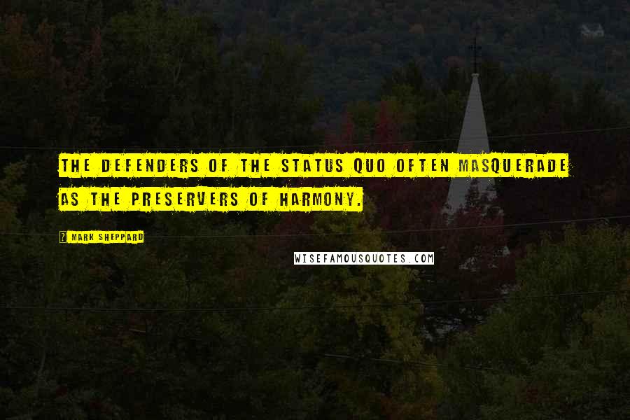 Mark Sheppard Quotes: The defenders of the status quo often masquerade as the preservers of harmony.