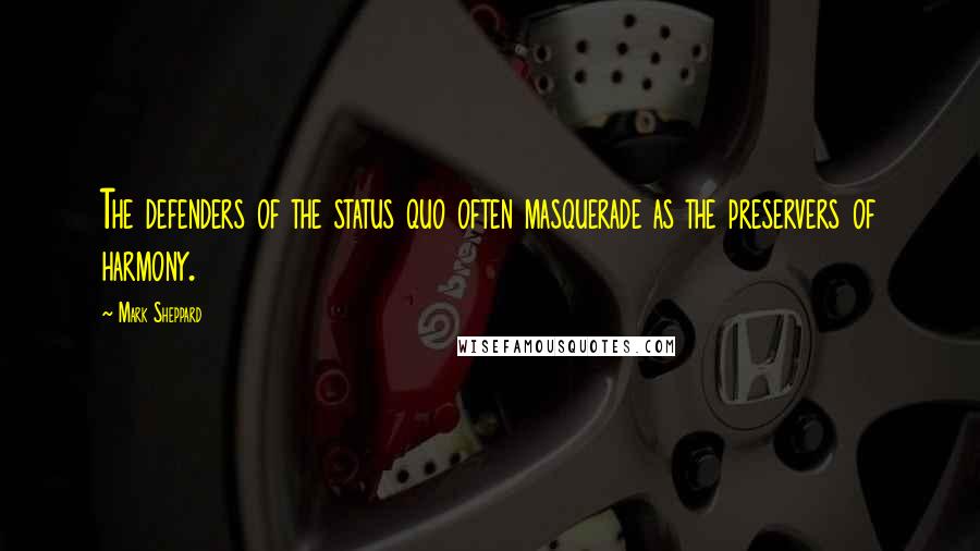 Mark Sheppard Quotes: The defenders of the status quo often masquerade as the preservers of harmony.