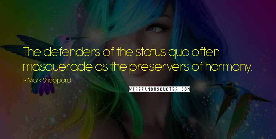 Mark Sheppard Quotes: The defenders of the status quo often masquerade as the preservers of harmony.