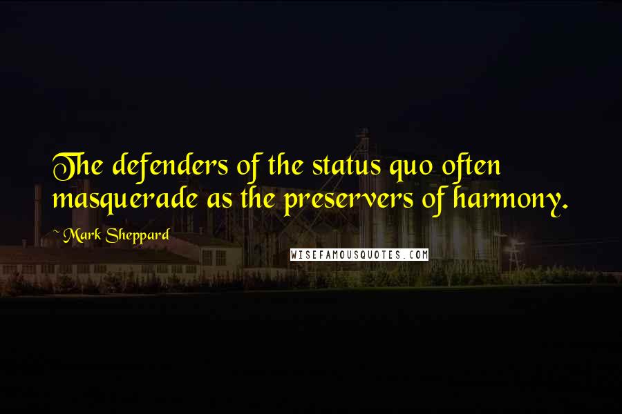 Mark Sheppard Quotes: The defenders of the status quo often masquerade as the preservers of harmony.