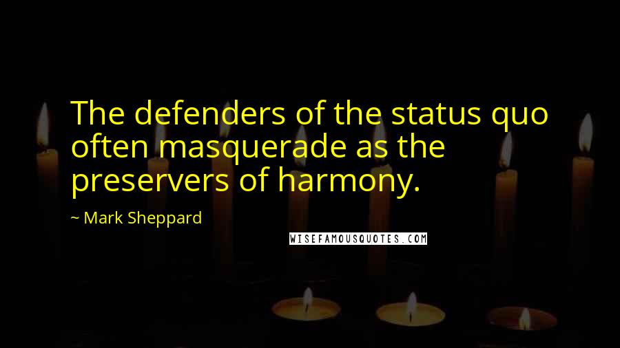 Mark Sheppard Quotes: The defenders of the status quo often masquerade as the preservers of harmony.