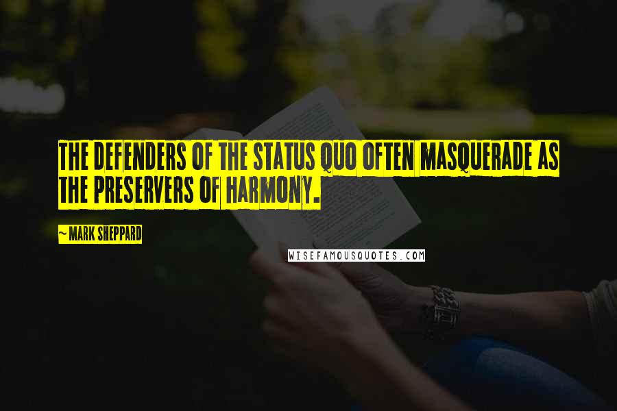 Mark Sheppard Quotes: The defenders of the status quo often masquerade as the preservers of harmony.