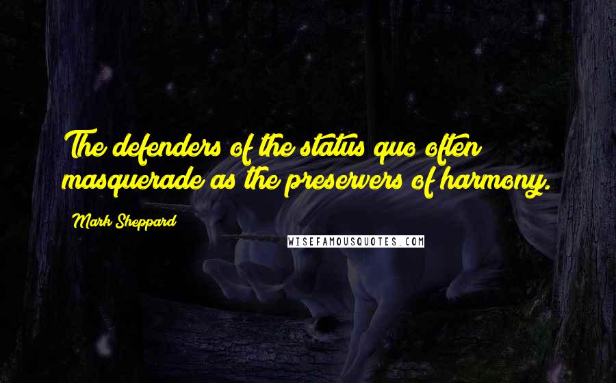 Mark Sheppard Quotes: The defenders of the status quo often masquerade as the preservers of harmony.