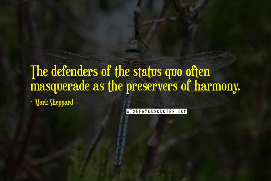 Mark Sheppard Quotes: The defenders of the status quo often masquerade as the preservers of harmony.