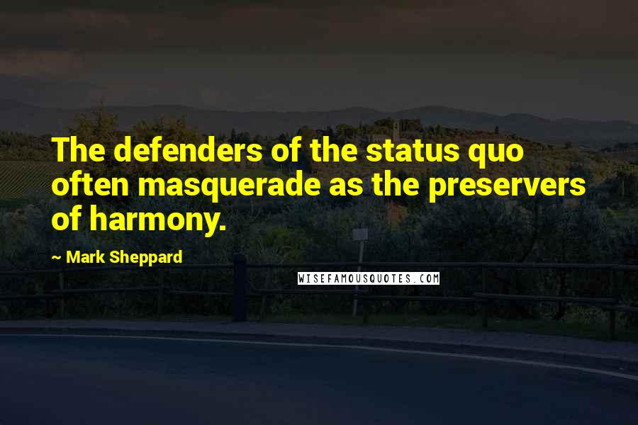 Mark Sheppard Quotes: The defenders of the status quo often masquerade as the preservers of harmony.