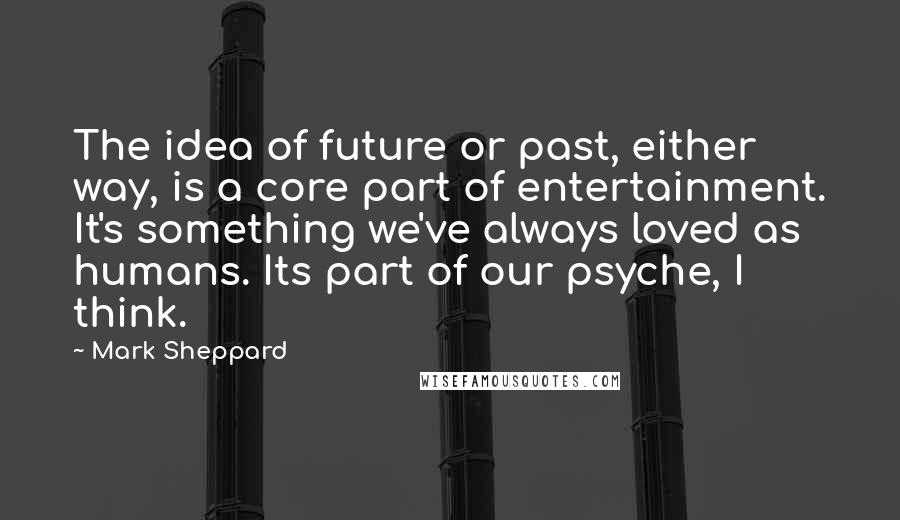 Mark Sheppard Quotes: The idea of future or past, either way, is a core part of entertainment. It's something we've always loved as humans. Its part of our psyche, I think.