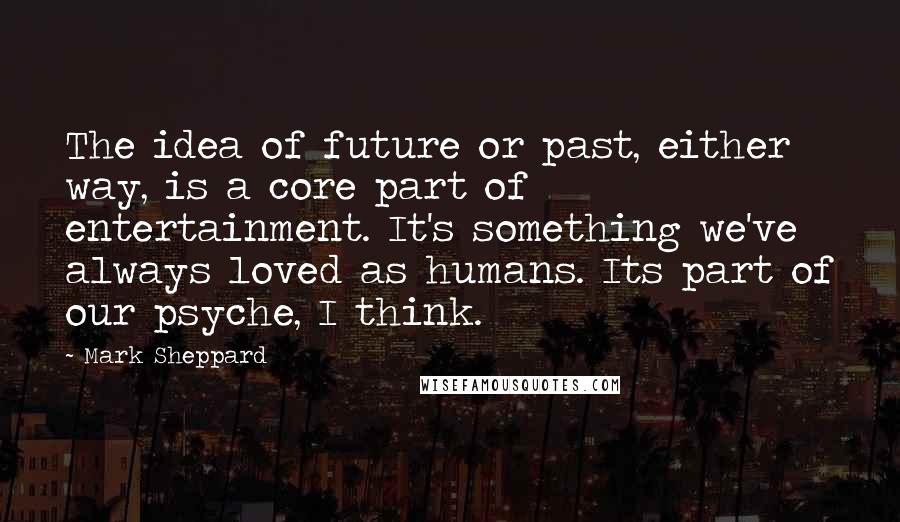 Mark Sheppard Quotes: The idea of future or past, either way, is a core part of entertainment. It's something we've always loved as humans. Its part of our psyche, I think.